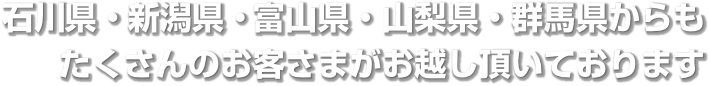 石川県・新潟県・富山県・山梨県・群馬県からもたくさんのお客様がお越し頂いております